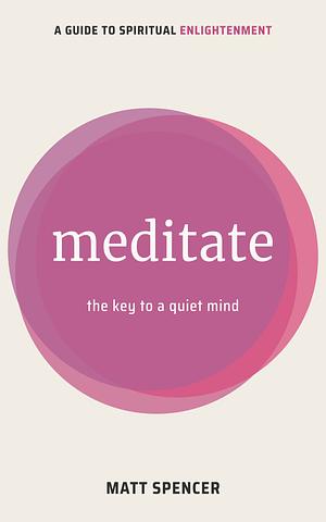 Meditate: The Key to a Quiet Mind by Matt Spencer