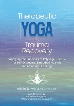 Therapeutic Yoga for Trauma Recovery: Applying the Principles of Polyvagal Theory for Self-Discovery, Embodied Healing, and Meaningful Change by Arielle Schwartz
