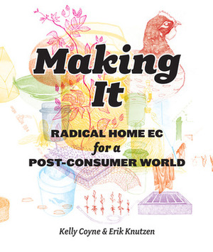Making It: Radical Home Ec for a Post-Consumer World by Erik Knutzen, Kelly Coyne