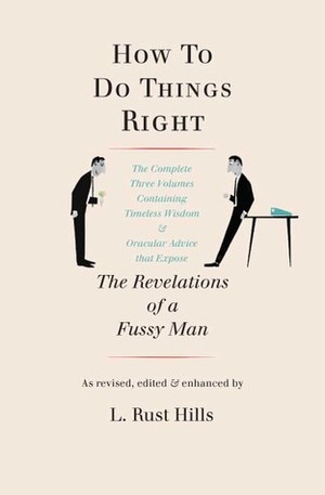 How to Do Things Right: The Revelations of a Fussy Man : Three Incomparable Books of Wit, Charm, and Wisdom Finally Available in One Volume by Lawrence Rust Hills