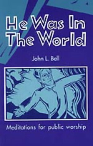 He Was In The World: Meditations For Public Worship by John L. Bell