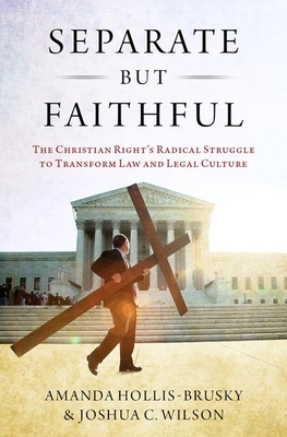 Separate But Faithful: The Christian Right's Radical Struggle to Transform Law & Legal Culture by Amanda Hollis-Brusky, Joshua C. Wilson