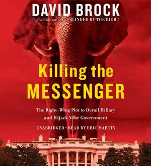 Killing the Messenger: The Right-Wing Plot to Derail Hillary and Hijack Your Government by David Brock