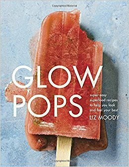 Glow Pops: Super-Easy Superfood Recipes to Help You Look and Feel Your Best: A Cookbook by Liz Moody