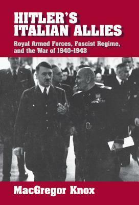 Hitler's Italian Allies: Royal Armed Forces, Fascist Regime, and the War of 1940-1943 by MacGregor Knox