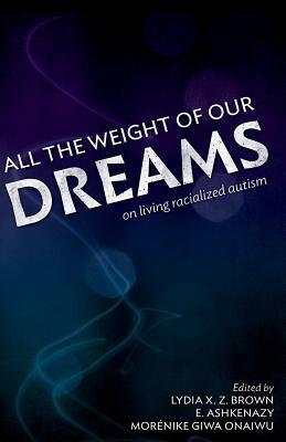 All the Weight of Our Dreams: On Living Racialized Autism by Lydia X.Z. Brown, Morénike Giwa Onaiwu, E. Ashkenazy