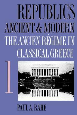 Republics Ancient and Modern, Volume I: The Ancien Régime in Classical Greece by Paul Anthony Rahe