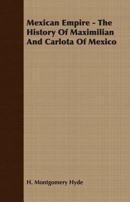 Mexican Empire - The History of Maximilian and Carlota of Mexico by H. Montgomery Hyde