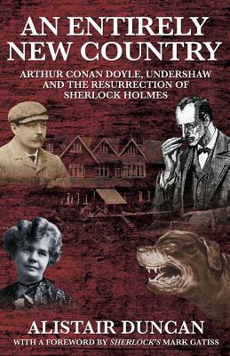 An Entirely New Country - Arthur Conan Doyle, Undershaw and the Resurrection of Sherlock Holmes by Alistair Duncan