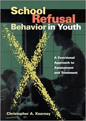 School Refusal Behavior in Youth: A Functional Approach to Assessment and Treatment by Christopher A. Kearney