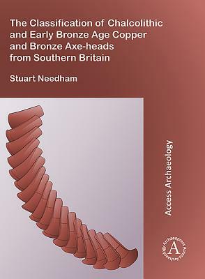 The Classification of Chalcolithic and Early Bronze Age Copper and Bronze Axe-Heads from Southern Britain by Stuart Needham
