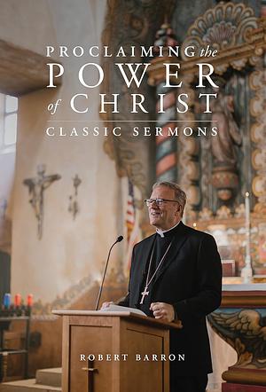 Proclaiming the Power of Christ: Classic Sermons by Archbishop Robert Barron