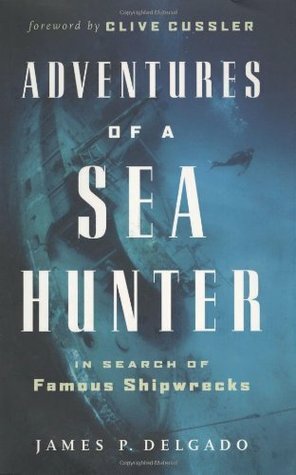 Adventures of a Sea Hunter: In Search of Famous Shipwrecks by James P. Delgado, Clive Cussler