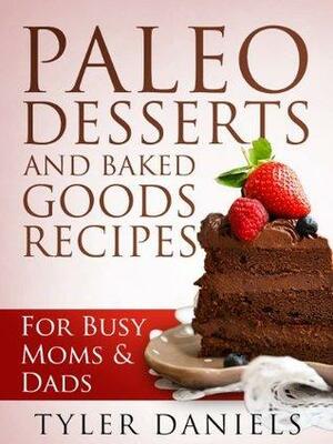 Paleo Desserts and Baked Goods Recipes: For Busy Mom's & Dad's by Tyler Daniels