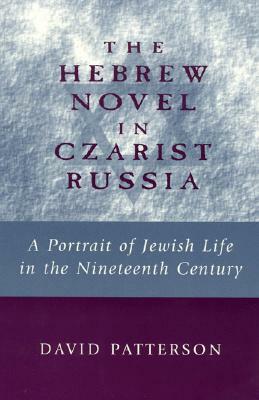 The Hebrew Novel in Czarist Russia: A Portrait of Jewish Life in the Nineteenth Century by David Patterson