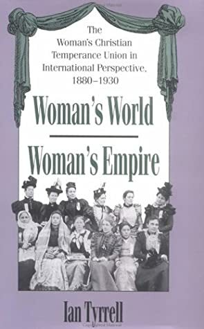 Woman's World/Woman's Empire: The Woman's Christian Temperance Union in International Perspective, 1880-1930 by Ian R. Tyrrell