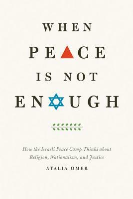 When Peace Is Not Enough: How the Israeli Peace Camp Thinks about Religion, Nationalism, and Justice by Atalia Omer