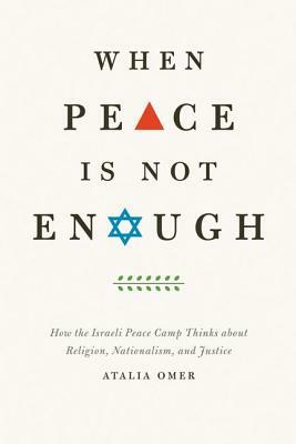 When Peace Is Not Enough: How the Israeli Peace Camp Thinks about Religion, Nationalism, and Justice by Atalia Omer