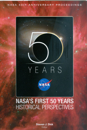 NASA's First 50 Years: Historical Perspectives; NASA 50th Anniversary Proceedings: Historical Perspectives; NASA 50th Anniversary Proceedings by Steven J. Dick