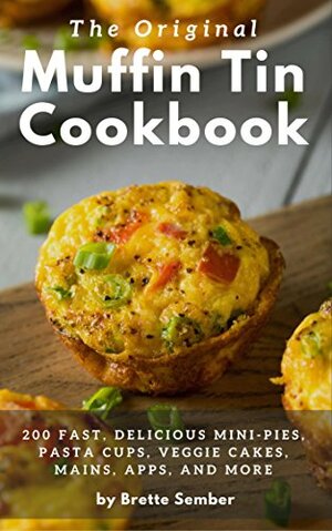 The Original Muffin Tin Cookbook: 200 Fast, Delicious Mini-Pies, Pasta Cups, Gourmet Pockets, Veggie Cakes, and More by Brette Sember