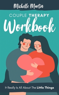 Couple Therapy Workbook: It Really Is All About the Little Things by Michelle Martin