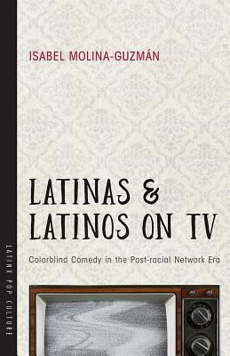 Latinas and Latinos on TV: Colorblind Comedy in the Post-Racial Network Era by Isabel Molina-Guzmán