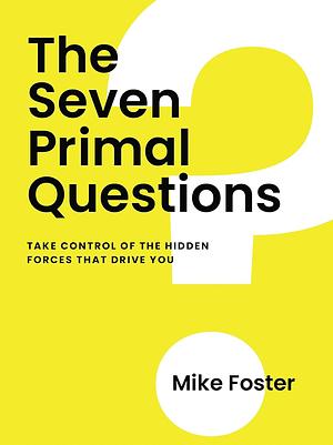 The Seven Primal Questions: Take Control of the Hidden Forces That Drive You by Mike Foster