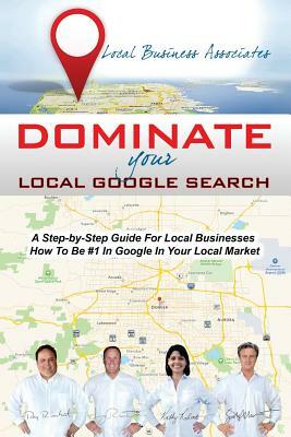 Dominate Your Local Google Search: A Step-by-Step Guide For Local Businesses; How To Be #1 In Google In Your Local Market by Kathy Roberts, Scott Morris, Jerry Riechert