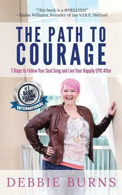 The Path to Courage: 7 Steps to Follow Your Soul Song and Live Your Happily EPIC Afer by Debbie Burns