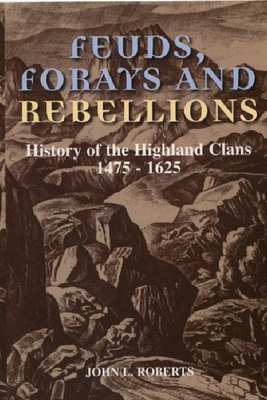 Feuds, Forays and Rebellions: History of the Highland Clans 1475-1625 by John L. Roberts