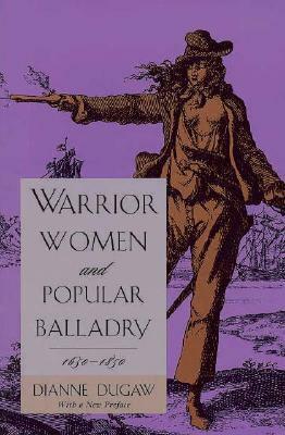 Warrior Women and Popular Balladry, 1650-1850 by Dianne Dugaw