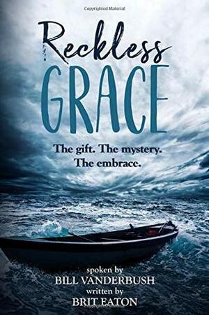 Reckless Grace: The gift. The mystery. The embrace. by Bill Vanderbush, Brit Eaton