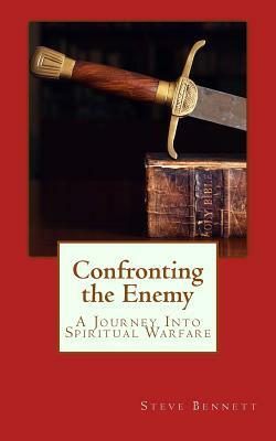 Confronting the Enemy: A Journey Into Spiritual Warfare by Steve Bennett