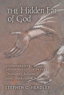 The Hidden Ear of God: A Comparative Anthropology of Prayer in Christianity, Judaism, Islam, Hinduism, and Buddhism by Stephen Headley