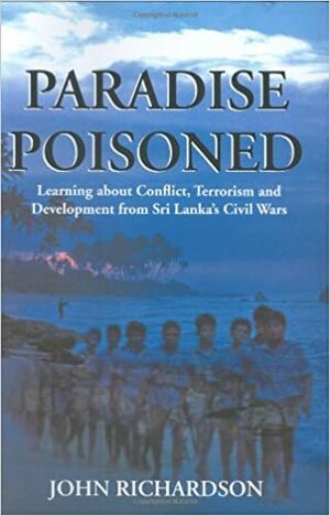 Paradise Poisoned: Learning about Conflict, Terrorism, and Development from Sri Lanka's Civil Wars by John Richardson