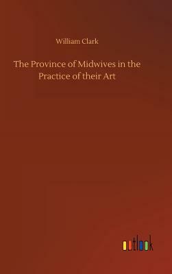 The Province of Midwives in the Practice of Their Art by William Clark