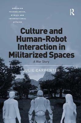 Culture and Human-Robot Interaction in Militarized Spaces: A War Story by Julie Carpenter