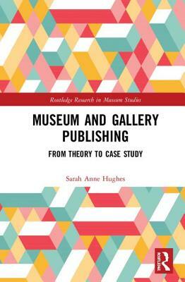 Museum and Gallery Publishing: From Theory to Case Study by Sarah Anne Hughes