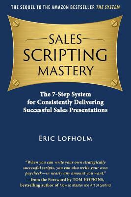 Sales Scripting Mastery: The 7-Step System for Consistently Delivering Successful Sales Presentations by Eric Lofholm