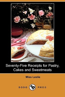 Seventy-Five Receipts for Pastry, Cakes and Sweetmeats (Dodo Press) by Miss Leslie