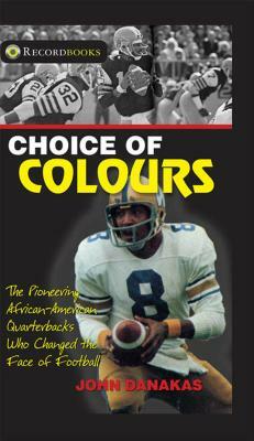 Choice of Colours: The Pioneering African-American Quarterbacks Who Changed the Face of Football by John Danakas