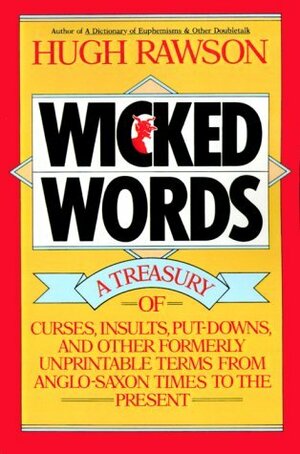 Wicked Words: A Treasury of Curses, Insults, Put-Downs, and Other Formerly Unprintable Terms from Anglo-Saxon Times to the Present by Hugh Rawson