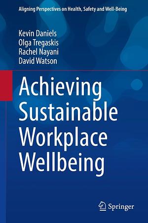 Achieving Sustainable Workplace Wellbeing by Kevin Daniels, Olga Tregaskis, David Watson, Rachel Nayani
