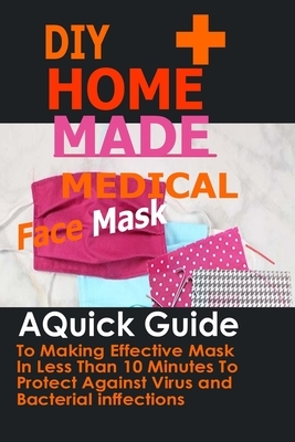 DIY Home Made Medical Face Mask: A Quick Guide To Making Effective Mask In Less Than 10 Minute To Protect Against Virus And Bacterial Infections by Ann Morgan