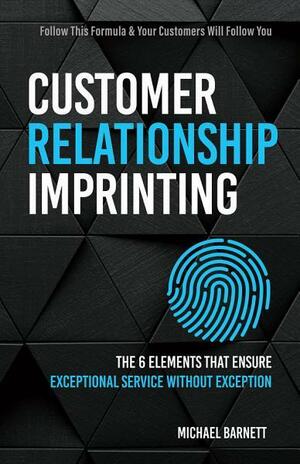 Customer Relationship Imprinting: The Six Elements that Ensure Exceptional Service Without Exception by Michael Barnett, Michael Barnett