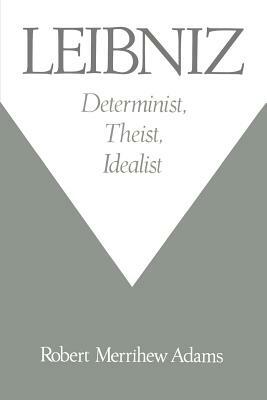 Leibniz: Determinist, Theist, Idealist by Robert Merrihew Adams