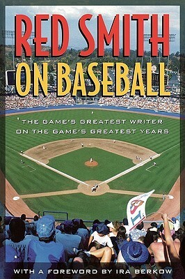 Red Smith on Baseball: The Game's Greatest Writer on the Game's Greatest Years by Red Smith