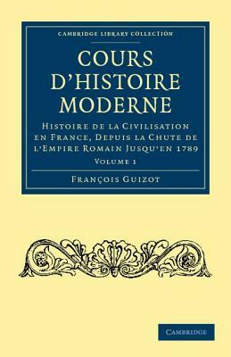 Cours d'Histoire Moderne: Histoire de la Civilisation En France, Depuis La Chute de l'Empire Romain Jusqu'en 1789 by Francois Pierre Guilaume Guizot
