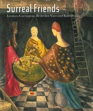 Surreal Friends: Leonora Carrington, Remedios Varo and Kati Horna by Teresa Arcq, Antonio Rodriguez Rivera, Sharon-Michi Kusunoki, Stefan van Raaij, Joanna Moorhead