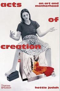 Acts of Creation: On Art and Motherhood by Hettie Judah